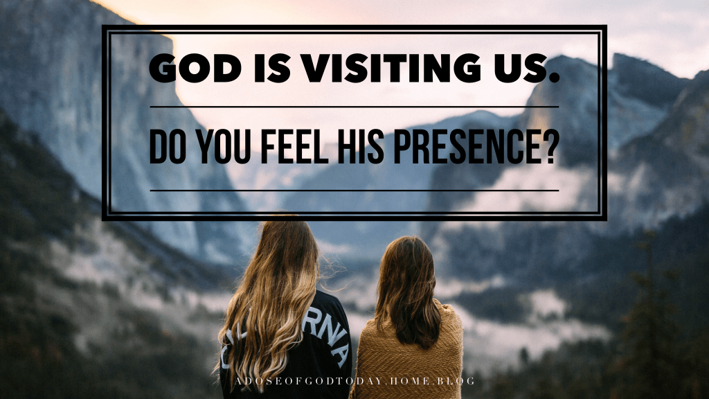 God is visiting us. Do you feel His&nbsp;presence?