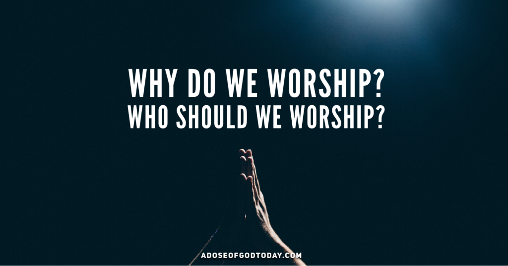 Why do we worship? Who should we worship?